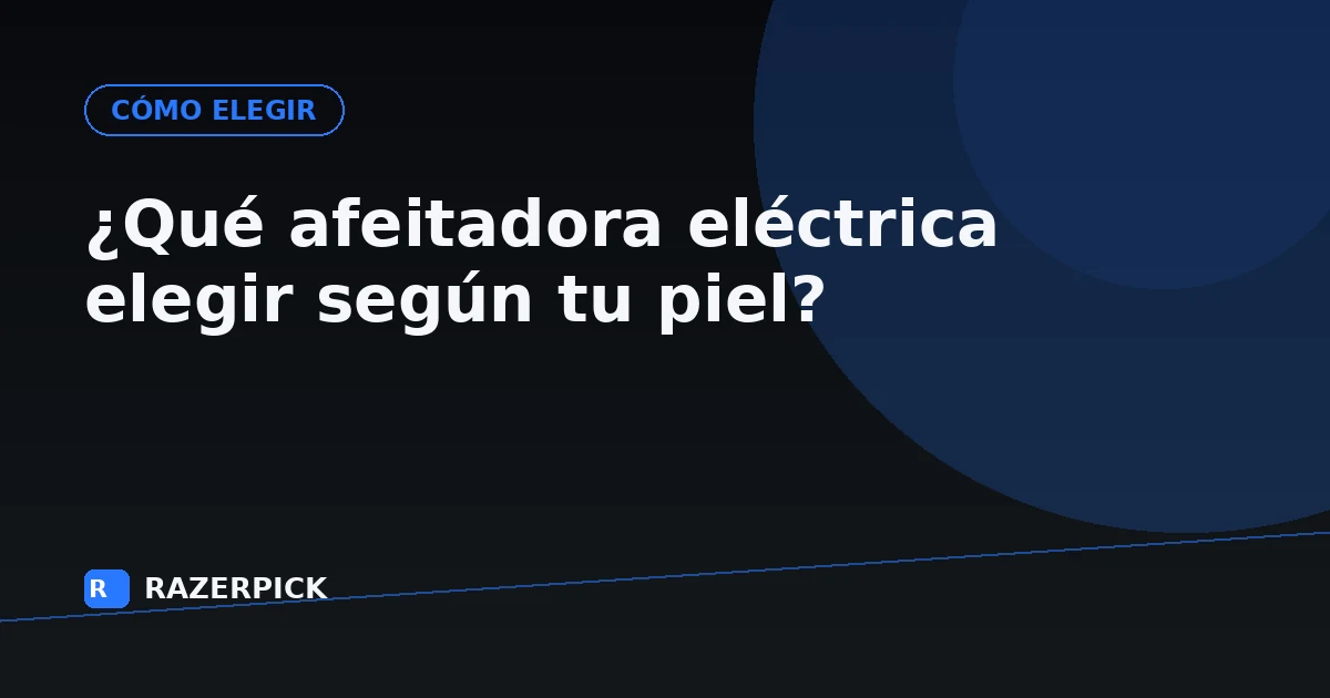 ¿Qué afeitadora eléctrica elegir según tu piel?