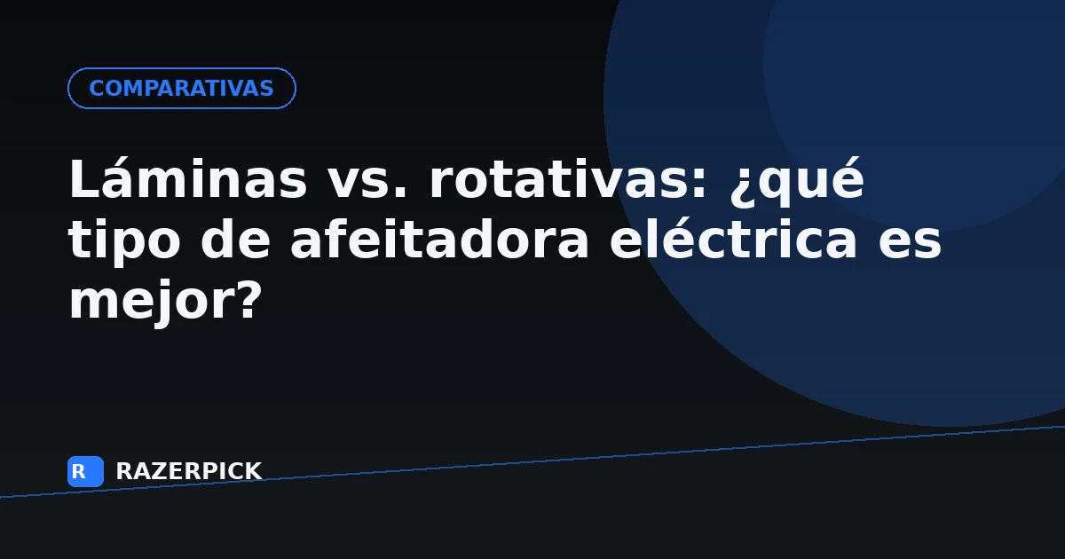 Láminas vs. rotativas: ¿qué tipo de afeitadora eléctrica es mejor?