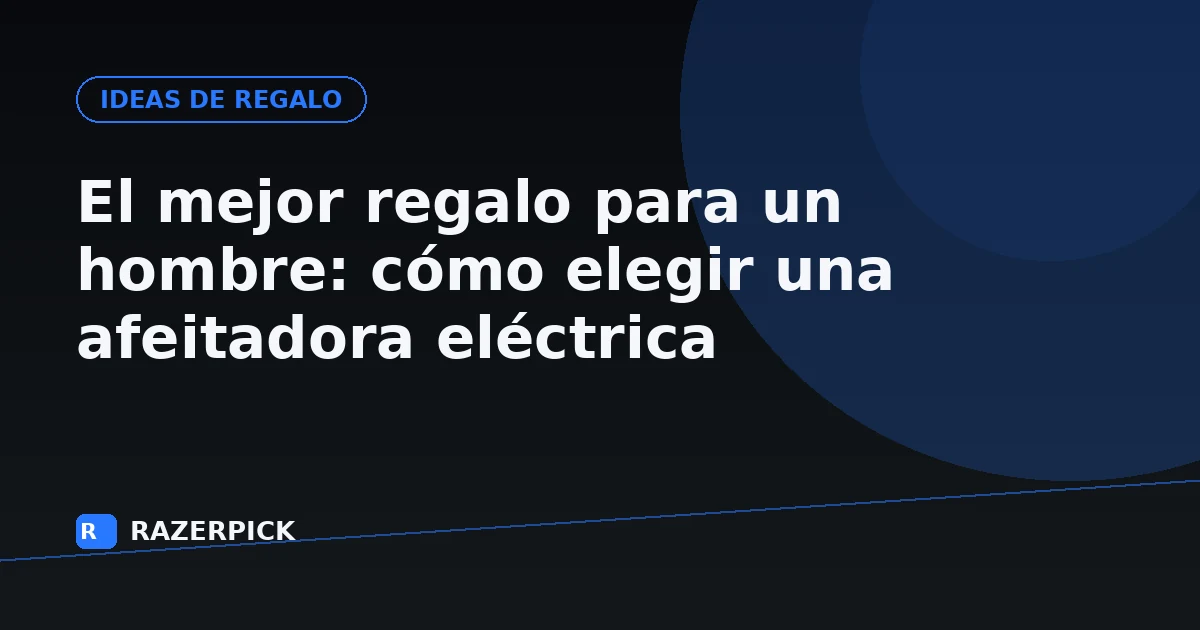El mejor regalo para un hombre: cómo elegir una afeitadora eléctrica